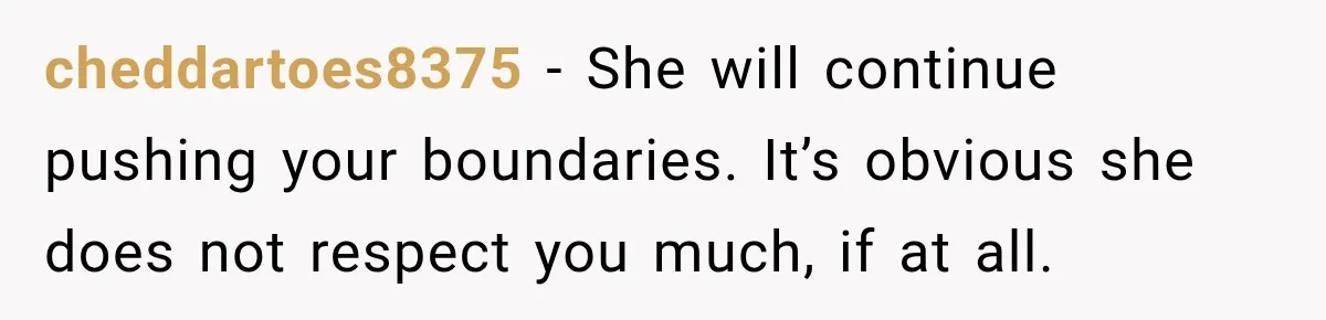 cheddartoes8375 − She will continue pushing your boundaries. It’s obvious she does not respect you much, if at all.
