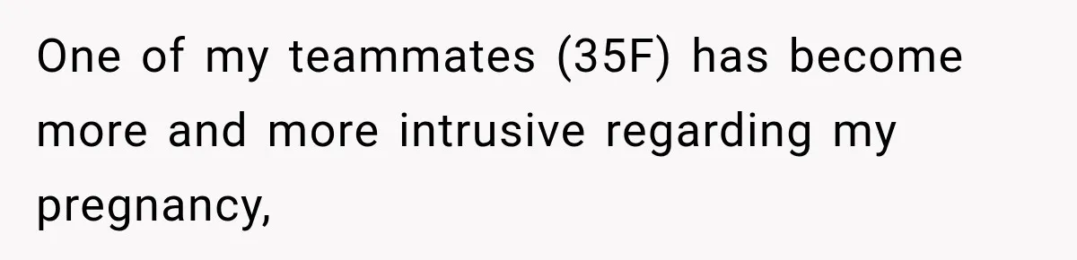 One of my teammates (35F) has become more and more intrusive regarding my pregnancy,