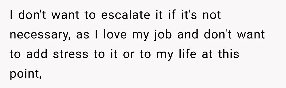 I don't want to escalate it if it's not necessary, as I love my job and don't want to add stress to it or to my life at this point,
