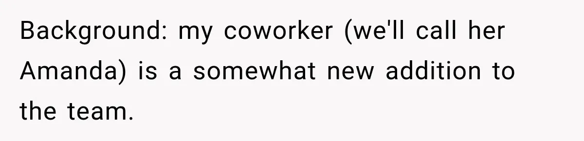 Background: my coworker (we'll call her Amanda) is a somewhat new addition to the team.