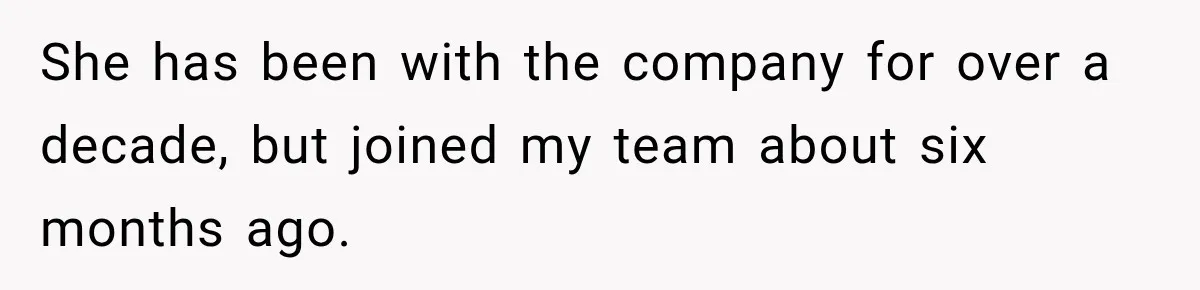 She has been with the company for over a decade, but joined my team about six months ago.