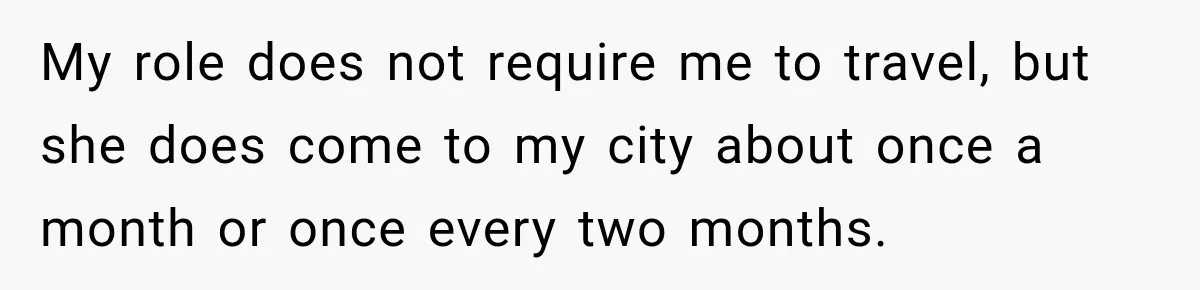 My role does not require me to travel, but she does come to my city about once a month or once every two months.
