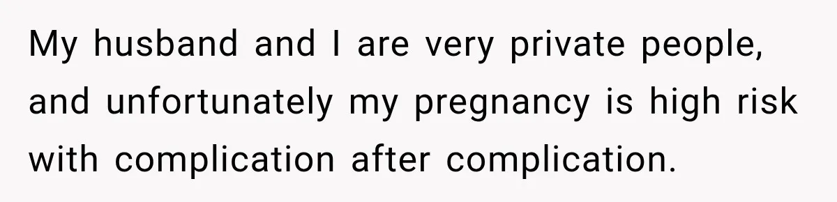 My husband and I are very private people, and unfortunately my pregnancy is high risk with complication after complication.