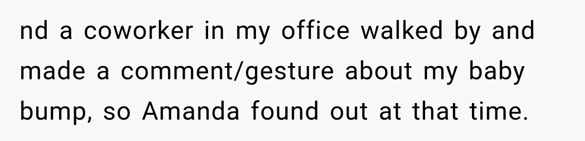 nd a coworker in my office walked by and made a comment/gesture about my baby bump, so Amanda found out at that time.
