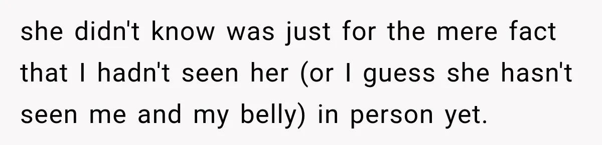 she didn't know was just for the mere fact that I hadn't seen her (or I guess she hasn't seen me and my belly) in person yet.