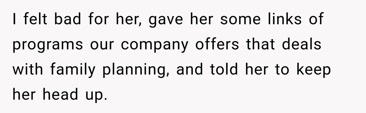 I felt bad for her, gave her some links of programs our company offers that deals with family planning, and told her to keep her head up.