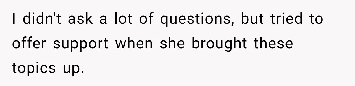 I didn't ask a lot of questions, but tried to offer support when she brought these topics up.
