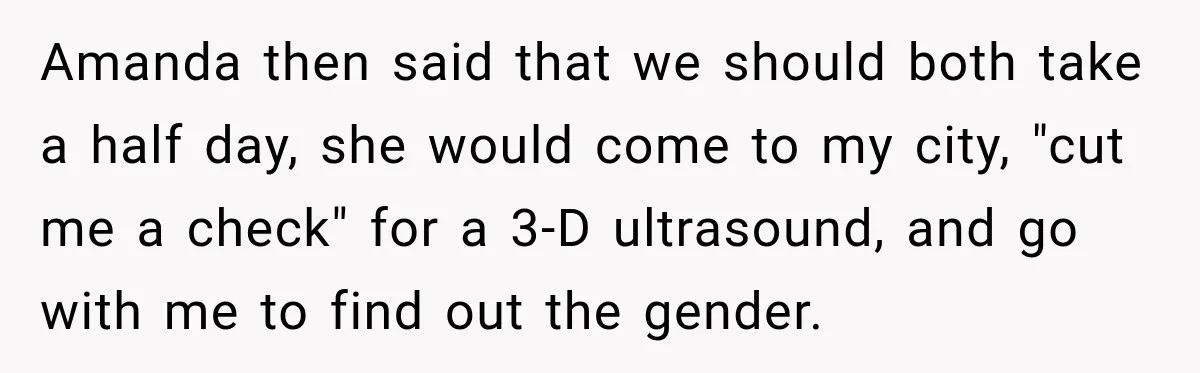 Amanda then said that we should both take a half day, she would come to my city, "cut me a check" for a 3-D ultrasound, and go with me to...