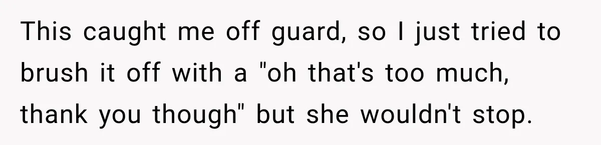 This caught me off guard, so I just tried to brush it off with a "oh that's too much, thank you though" but she wouldn't stop.