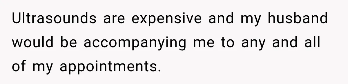 Ultrasounds are expensive and my husband would be accompanying me to any and all of my appointments.