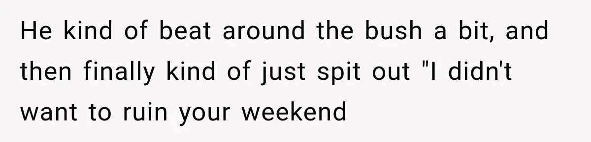 He kind of beat around the bush a bit, and then finally kind of just spit out "I didn't want to ruin your weekend