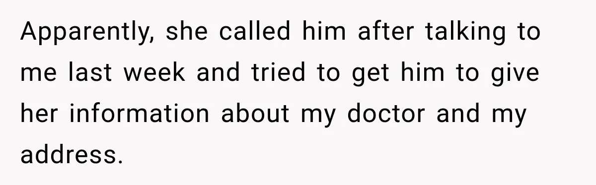 Apparently, she called him after talking to me last week and tried to get him to give her information about my doctor and my address.