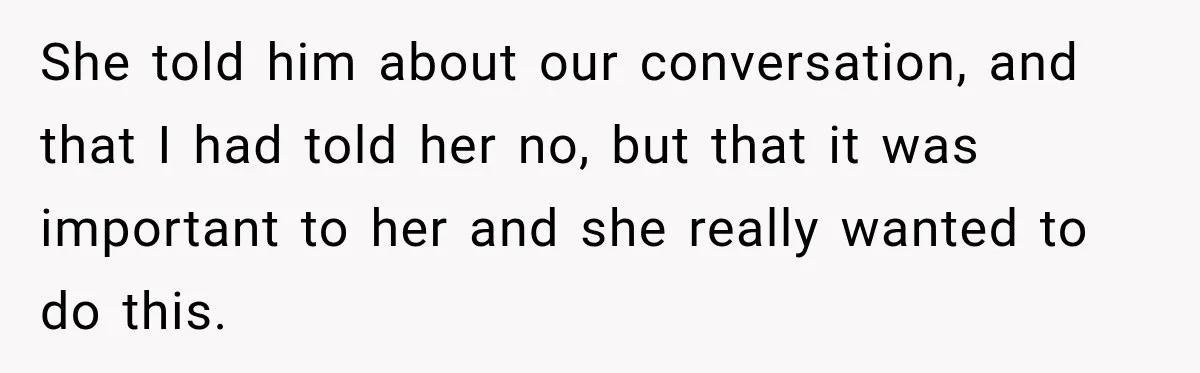 She told him about our conversation, and that I had told her no, but that it was important to her and she really wanted to do this.
