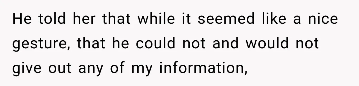 He told her that while it seemed like a nice gesture, that he could not and would not give out any of my information,