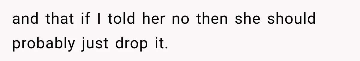 and that if I told her no then she should probably just drop it.