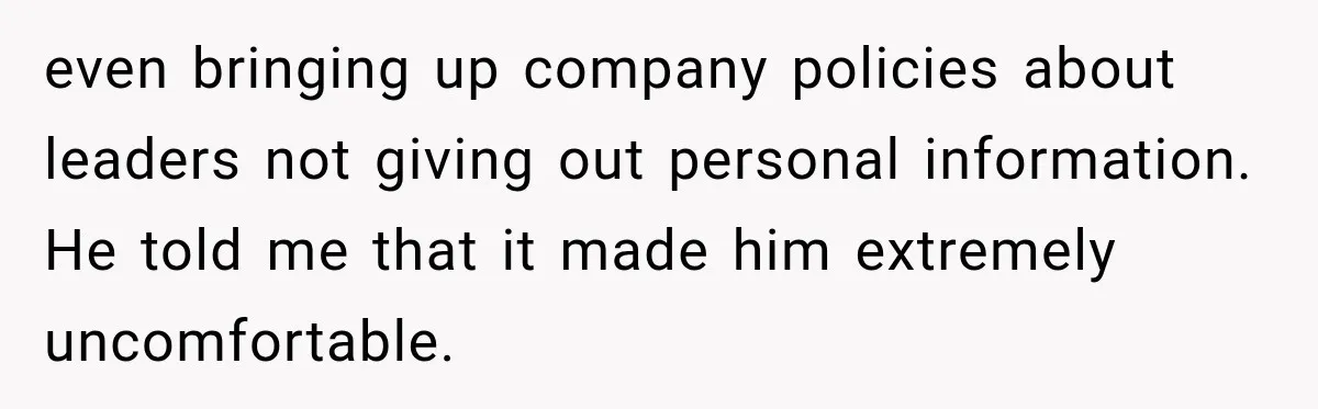 even bringing up company policies about leaders not giving out personal information. He told me that it made him extremely uncomfortable.