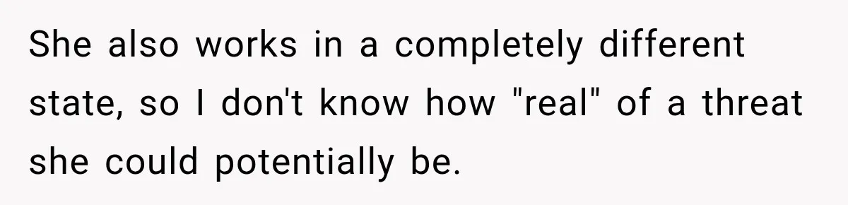 She also works in a completely different state, so I don't know how "real" of a threat she could potentially be.