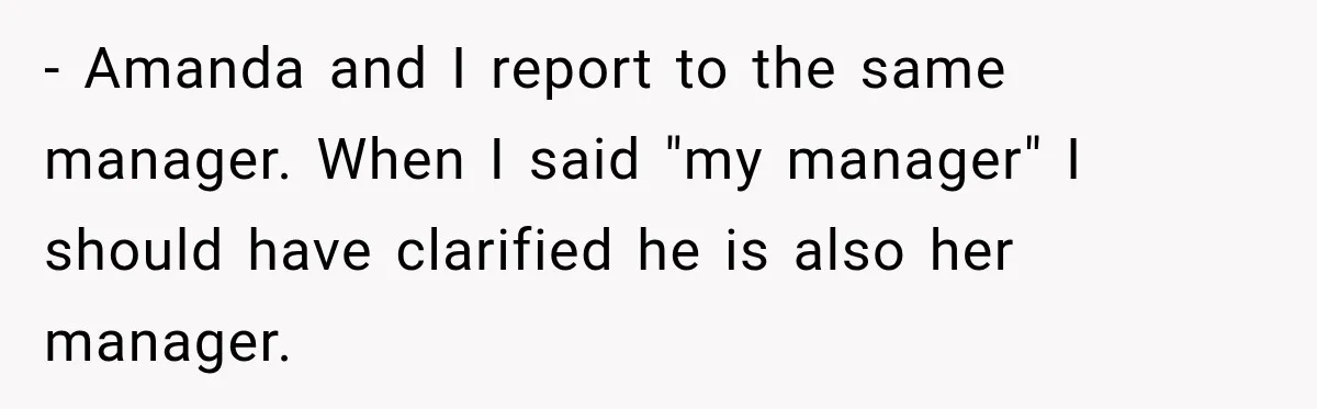 - Amanda and I report to the same manager. When I said "my manager" I should have clarified he is also her manager.