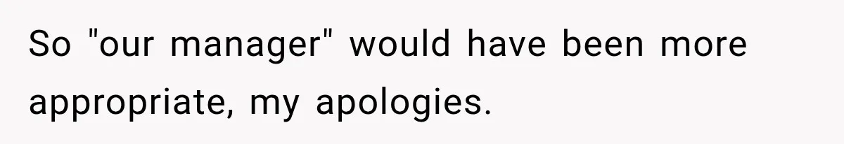 So "our manager" would have been more appropriate, my apologies.