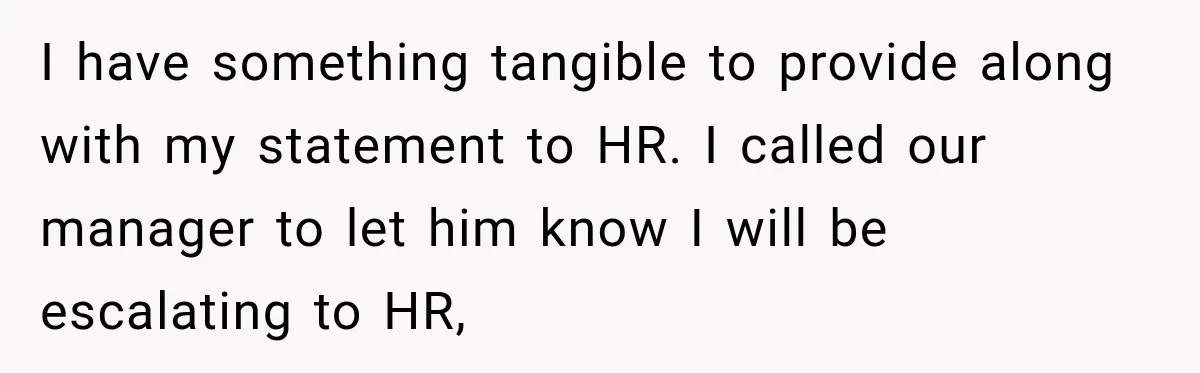 I have something tangible to provide along with my statement to HR. I called our manager to let him know I will be escalating to HR,