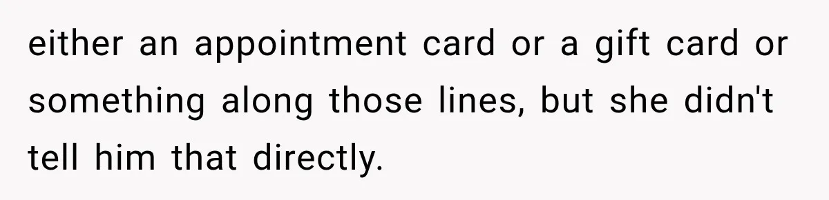 either an appointment card or a gift card or something along those lines, but she didn't tell him that directly.