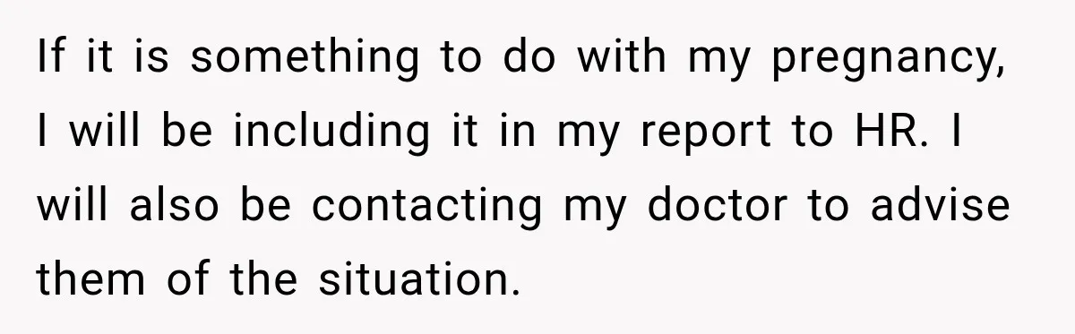 If it is something to do with my pregnancy, I will be including it in my report to HR. I will also be contacting my doctor to advise them of...