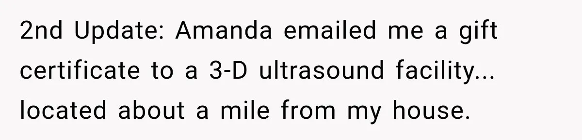 2nd Update: Amanda emailed me a gift certificate to a 3-D ultrasound facility... located about a mile from my house.