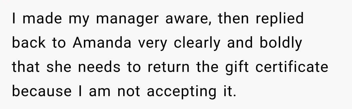 I made my manager aware, then replied back to Amanda very clearly and boldly that she needs to return the gift certificate because I am not accepting it.