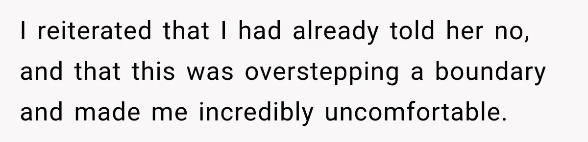 I reiterated that I had already told her no, and that this was overstepping a boundary and made me incredibly uncomfortable.