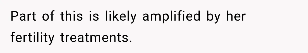 Part of this is likely amplified by her fertility treatments.