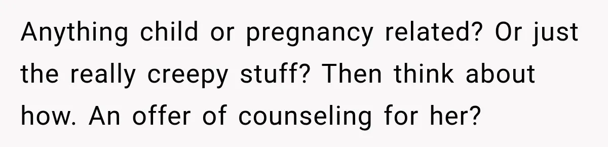 Anything child or pregnancy related? Or just the really creepy stuff? Then think about how. An offer of counseling for her?