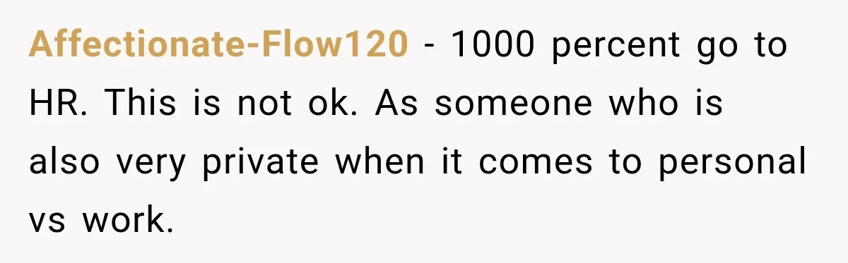 Affectionate-Flow120 − 1000 percent go to HR. This is not ok. As someone who is also very private when it comes to personal vs work.