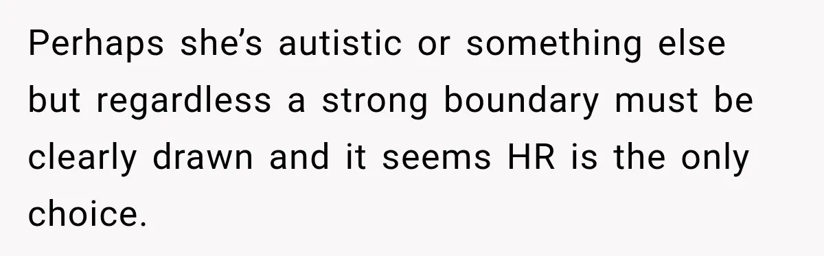 Perhaps she’s autistic or something else but regardless a strong boundary must be clearly drawn and it seems HR is the only choice.