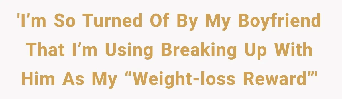 'I’m so turned of by my boyfriend that I’m using breaking up with him as my “Weight-loss reward”'