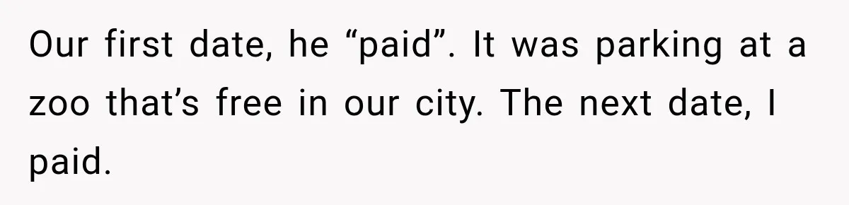 Our first date, he “paid”. It was parking at a zoo that’s free in our city. The next date, I paid.