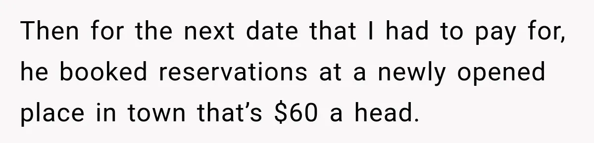Then for the next date that I had to pay for, he booked reservations at a newly opened place in town that’s $60 a head.