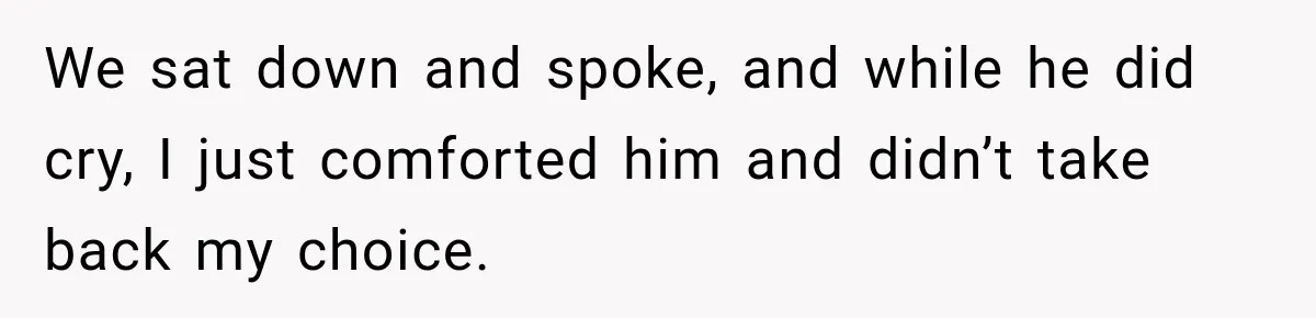 We sat down and spoke, and while he did cry, I just comforted him and didn’t take back my choice.