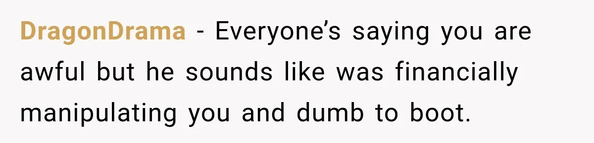 DragonDrama − Everyone’s saying you are awful but he sounds like was financially manipulating you and dumb to boot.