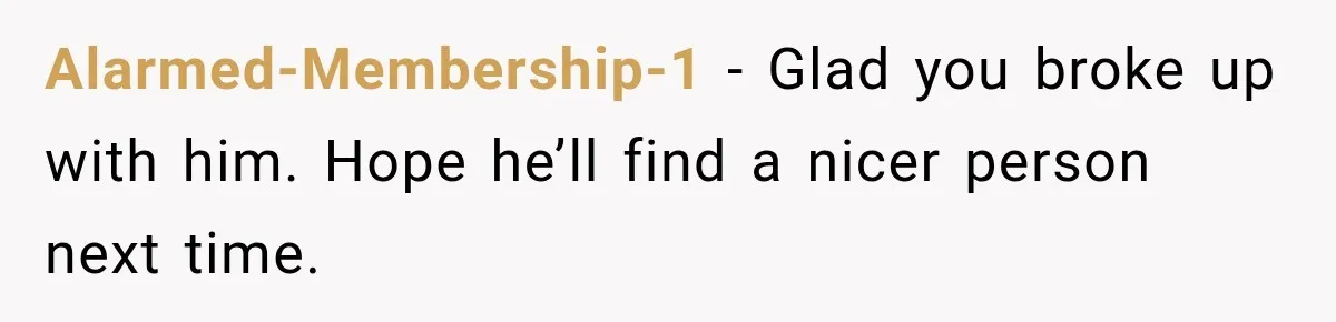 Alarmed-Membership-1 − Glad you broke up with him. Hope he’ll find a nicer person next time.