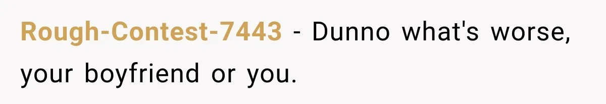 Rough-Contest-7443 − Dunno what's worse, your boyfriend or you.