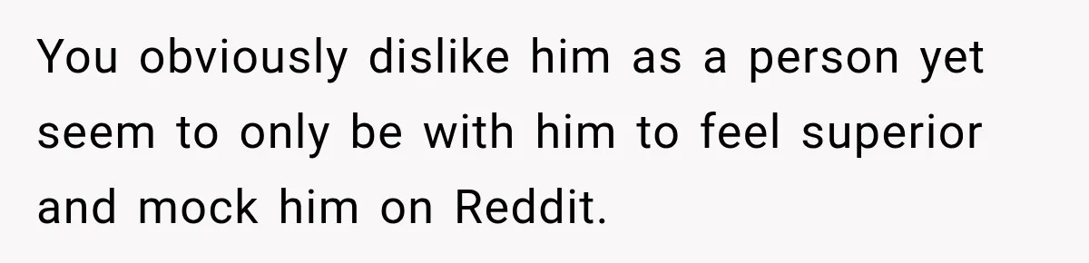 You obviously dislike him as a person yet seem to only be with him to feel superior and mock him on Reddit.