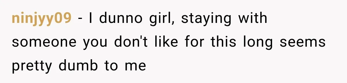 ninjyy09 − I dunno girl, staying with someone you don't like for this long seems pretty dumb to me