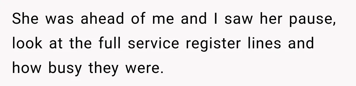 She was ahead of me and I saw her pause, look at the full service register lines and how busy they were.
