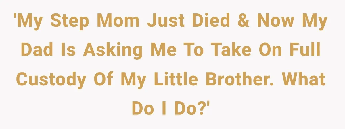 'My step mom just died & now my dad is asking me to take on full custody of my little brother. What do I do?'