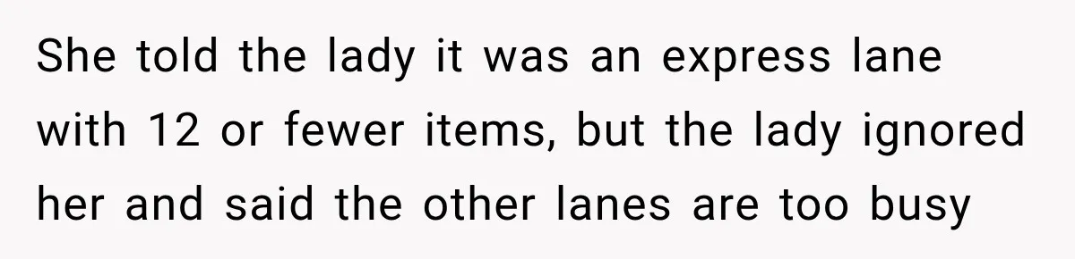 She told the lady it was an express lane with 12 or fewer items, but the lady ignored her and said the other lanes are too busy