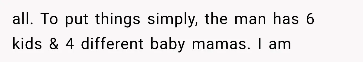 all. To put things simply, the man has 6 kids & 4 different baby mamas. I am