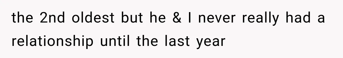 the 2nd oldest but he & I never really had a relationship until the last year