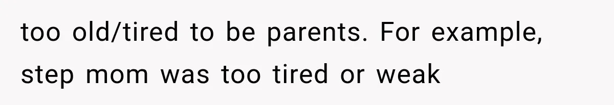 too old/tired to be parents. For example, step mom was too tired or weak