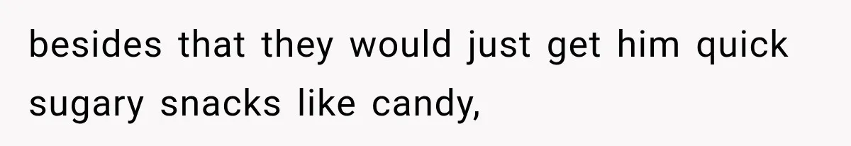 besides that they would just get him quick sugary snacks like candy,