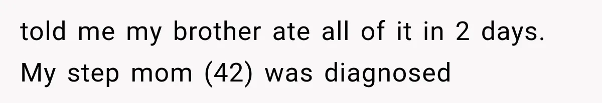 told me my brother ate all of it in 2 days. My step mom (42) was diagnosed